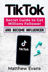 TikTok: Secret Guide to Get Millions Follower and Become Influencer, Make Money Like a Famous Social Media Star and Mastering - Matthew Evans - 9798653478253