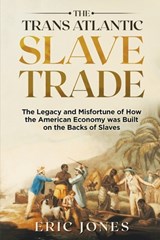 The Trans Atlantic Slave Trade: The Legacy and Misfortune of How the American Economy was Built on the Backs of Slaves - Eric Jones - 9798690450359