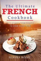 The Ultimate French Cookbook: 111 Dishes From France To Cook Right Now - Slavka Bodic - 9798694459495