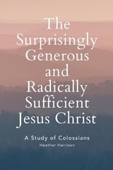 The Surprisingly Generous and Radically Sufficient Jesus Christ - Heather Grant Harrison - 9798696131474