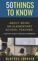 50 Things to Know About Being an Elementary School Teacher: Lessons Taught Through Experience - 50 Things To Know - 9798702425245