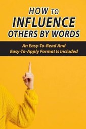 How To Influence Others By Words: An Easy-To-Read And Easy-To-Apply Format Is Included: Business Communication Skills Books