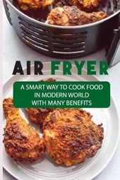 Air Fryer: A Smart Way To Cook Food In Modern World With Many Benefits: Nuwave Air Fryer Cookbook For Beginner