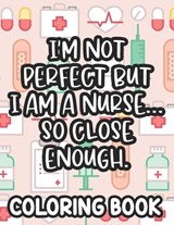 I'm Not Perfect But I Am A Nurse... So Close Enough. Nurse Coloring Book: Funny Nurse-Themed Coloring Pages For Stress-Relief, Humorous Quotes And Rel - Jennifer Lee - 9798705385980
