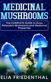 Medicinal Mushrooms: The COMPLETE GUIDE to Grow Psilocybin Mushrooms and Medicinal Properties