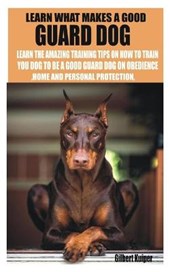Learn What Makes a Good Guard Dog: Learn the Amazing Training Tips on How to Train You Dog to Be a Good Guard Dog on Obedience, Home and Personal Prot