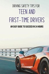 Driving Safety Tips For Teen And First-Time Drivers: An Easy Guide To Succeed In 24 Hours: Car Driving Skills