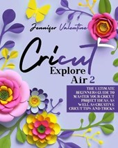 Cricut Explore Air 2: The Ultimate Beginners Guide to Master Your Cricut: Project Ideas, As Well As Creative Cricut Tips and Tricks