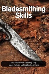 Bladesmithing Skills: Easy Techniques & Step By Step Guide To Knife Making For Beginners: How To Start Blacksmithing