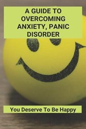 A Guide To Overcoming Anxiety, Panic Disorder: You Deserve To Be Happy: How To Conquer Anxiety Naturally