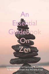An Essential Guidebook On Zen: Understanding & Practicing Buddhism To Become Stress And Anxiety Free: Self-Help Books