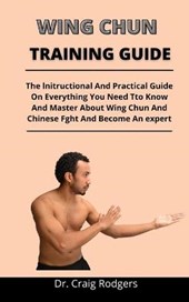 Wing Chun Training Guide: The Instructional And Practical Guide On Everything You Need To Know And Master About Wing Chun And Chinese Fight And