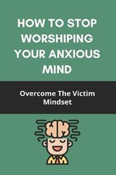 How To Stop Worshiping Your Anxious Mind