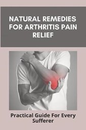 Natural Remedies For Arthritis Pain Relief: Practical Guide For Every Sufferer: Complementary Therapies For Arthritis