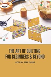 The Art Of Quilting For Beginners & Beyond