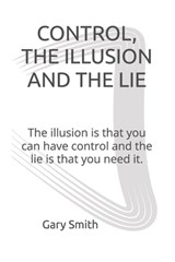 Control, the Illusion and the Lie: The illusion is that you can have control and the lie is that you need it. - Gary Smith - 9798806775468