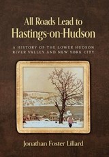 All Roads Lead to Hastings-on-Hudson: A History of the Lower Hudson River Valley and New York City - Jonathan Foster Lillard - 9798822977921