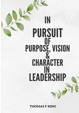 In PURPSUIT Of Purpose, Vision & Character IN LEADERSHIP - Thomas F King - 9798849451930