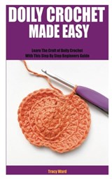 Doily Crochet Made Easy: Learn The Craft of Doily Crochet With This Step By Step Beginners Guide - Tracy Ward - 9798849682556