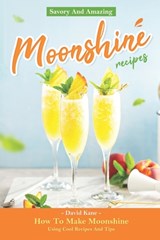 Savory And Amazing Moonshine Recipes: How To Make Moonshine Using Cool Recipes And Tips - David Kane - 9798850159818