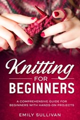 Knitting for Beginners: A Comprehensive Guide for Beginners with Hands-On Projects - Emily Sullivan - 9798850871611