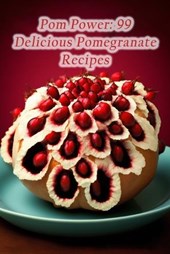 Pom Power: 99 Delicious Pomegranate Recipes