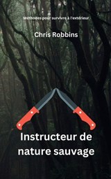 Instructeur de nature sauvage: Méthodes pour survivre à l'extérieur - Chris Robbins - 9798854427470
