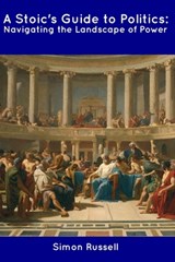 A Stoic's Guide to Politics: Navigating the Landscape of Power - Simon Russell - 9798856099064