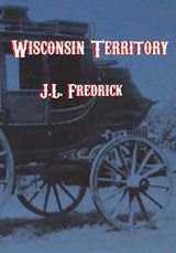 Wisconsin Territory - J L Fredrick - 9798856199184