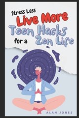Stress Less, Live More: Teen Hacks for a Zen Life - Alan Jones - 9798857782699