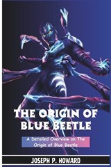The Origin of Blue Beetle: A Detailed Overview on the Origin of Beetle - Joseph P. Howard - 9798858304463
