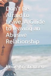 Don't Be Afraid to Leave, A Guide to leaving an Abusive Relationship
