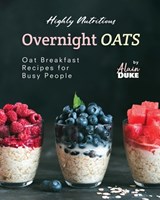 Highly Nutritious Overnight Oats: Oat Breakfast Recipes for Busy People - Alain Duke - 9798864816073