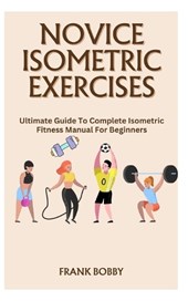 Novice Isometric Exercises: Ultimate Guide To Complete Isometric Fitness Manual For Beginners