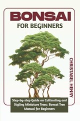 Bonsai for Beginners: Step-by-Step Guide on Cultivating and Styling Miniature Trees: bonsai tree manual for beginners - Chris Henry - 9798866865581