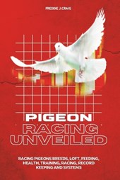 Pigeon Racing Unveiled: Racing Pigeons Breeds, Loft, Feeding, Health, Training, Racing, Record Keeping And Systems