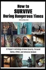 How to Survive During Dangerous Times: A Prepper's Anthology of Home Security, Personal Safety, OPSEC, and Defensive Mindset - Daisy Luther - 9798868457005