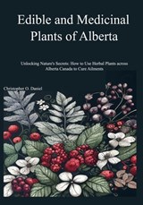 Edible and Medicinal Plants of Alberta: Unlocking Nature's Secrets: How to Use Herbal Plants across Alberta Canada to Cure Ailments - Christopher O. Daniel - 9798869993533