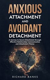 Anxious Attachment and Avoidant Detachment: A Journey to Secure Attachment through Effective Relationship Communication and Attachment Theory - Richard Banks - 9798870439600