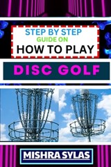 Step by Step Guide on How to Play Disc Golf: Complete Manual To Learn Golf Basics, Perfect Your Throws, And Navigate The Course With Confidence - Mishra Sylas - 9798872351047