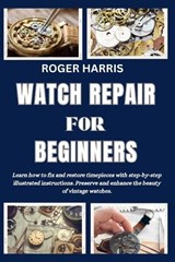 Watch Repair for Beginners: Learn how to fix and restore timepieces with step-by-step illustrated instructions. Preserve and enhance the beauty of - Roger Harris - 9798872531791
