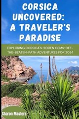 Corsica Uncovered: A Traveler's Paradise: Exploring Corsica's Hidden Gems: Off-the-Beaten-Path Adventures for 2024 - Sharon Masters - 9798872569893