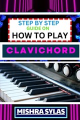 Step by Step Guide on How to Play Clavichord: Expert Guide To Playing And Understanding The Secrets Of The Clavichord With Easy Key Lessons, Tips, Tec - Mishra Sylas - 9798872904595