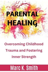 Parental Healing: Overcoming Childhood Trauma and Fostering Inner Strength - Marc K. Smith - 9798873205004