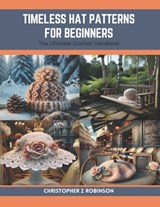 Timeless Hat Patterns for Beginners: The Ultimate Crochet Handbook - Christopher Z. Robinson - 9798873796472