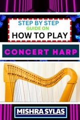 Step by Step Guide on How to Play Concert Harp: Expert Beginner's Manual To Playing The Concert Harp - Master Key Techniques And Dive Into The Enchant - Mishra Sylas - 9798873796816