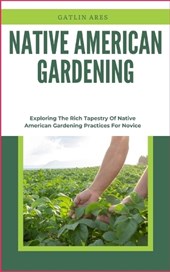 Native American Gardening: Exploring The Rich Tapestry Of Native American Gardening Practices For Novice