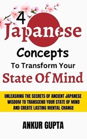 4 Japanese Concepts To Transform Your State Of Mind: Unleashing Secrets Of Ancient Japanese Wisdom To Transcend Your State Of Mind And Create Lasting