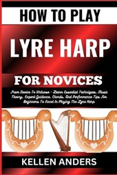 How to Play Lyre Harp for Novices: From Novice To Virtuoso - Learn Essential Techniques, Music Theory, Expert Guidance, Chords, And Performance Tips F
