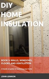 DIY Home Insulation: Book 3: Walls, Windows, Floors & Ventilation: A hands-on guide to insulating your home - John Lennon - 9798876829542